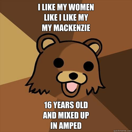 I Like my women
like i like my 
my mackenzie  16 years old 
and mixed up 
in amped   Pedobear