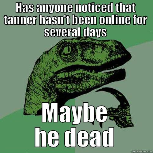 HAS ANYONE NOTICED THAT TANNER HASN'T BEEN ONLINE FOR SEVERAL DAYS MAYBE HE DEAD Philosoraptor