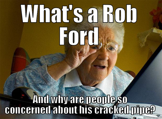 WHAT'S A ROB FORD AND WHY ARE PEOPLE SO CONCERNED ABOUT HIS CRACKED PIPE? Grandma finds the Internet