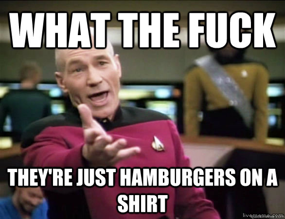 what the fuck they're just hamburgers on a shirt  Annoyed Picard HD