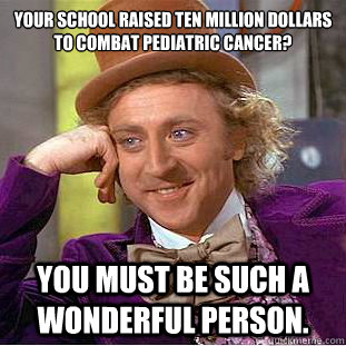 Your school raised ten million dollars to combat pediatric cancer? You must be such a wonderful person.  Creepy Wonka