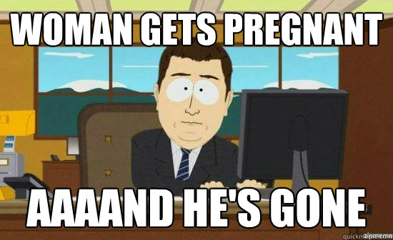 woman gets pregnant AAAAND he's gone  aaaand its gone