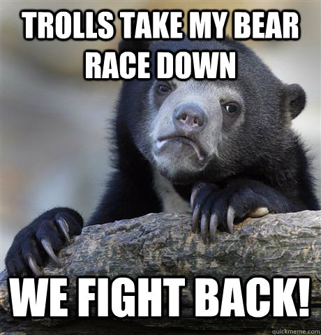 TROLLS TAKE MY BEAR RACE DOWN WE FIGHT BACK!  Confession Bear