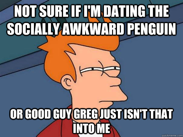 Not sure if I'm dating the socially awkward penguin Or good guy greg just isn't that into me  Futurama Fry