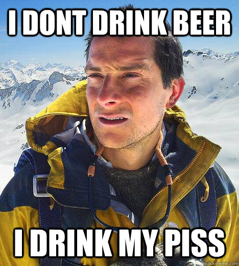 I dont drink beer i drink my piss  Bear Grylls