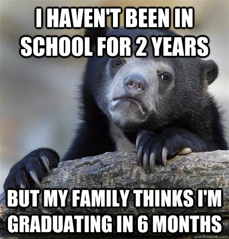 I haven't been in school for 2 years But my family thinks I'm graduating in 6 months  Confession Bear