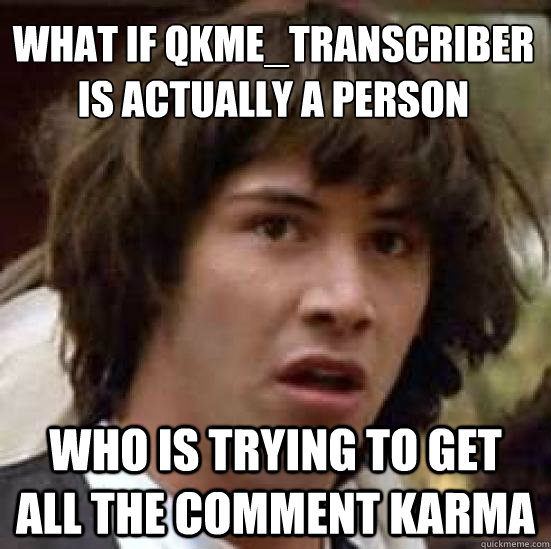 what if qkme_transcriber is actually a person who is trying to get all the comment karma - what if qkme_transcriber is actually a person who is trying to get all the comment karma  conspiracy keanu