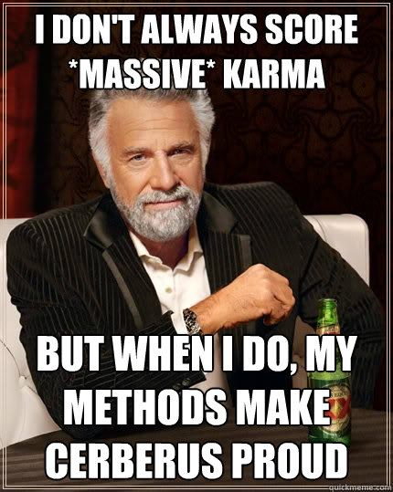 I don't always score *massive* karma but when i do, my methods make cerberus proud  The Most Interesting Man In The World