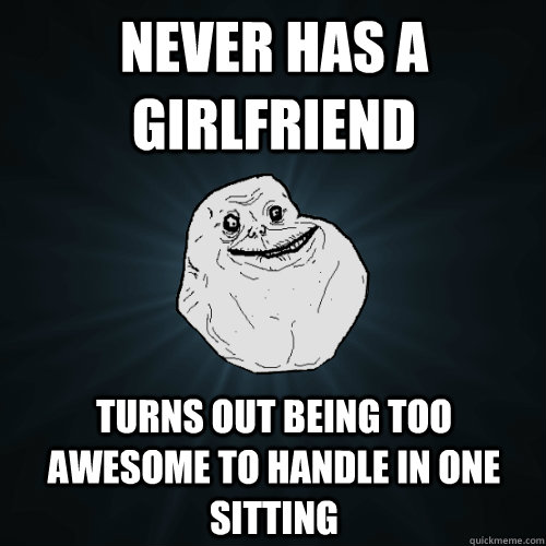 never has a girlfriend turns out being too awesome to handle in one sitting  Forever Alone