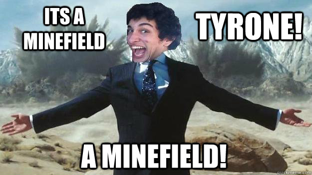 Its a Minefield Tyrone! a minefield! - Its a Minefield Tyrone! a minefield!  A MINEFIELD!