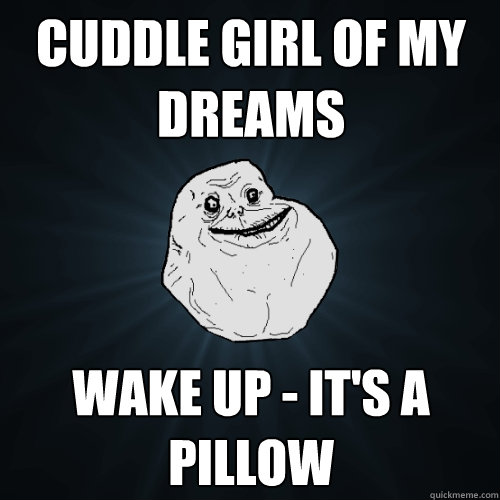 cuddle girl of my dreams wake up - it's a pillow  Forever Alone