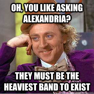 oh, you like asking alexandria? they must be the heaviest band to exist - oh, you like asking alexandria? they must be the heaviest band to exist  Condescending Wonka