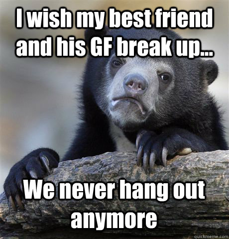 I wish my best friend and his GF break up... We never hang out anymore   Confession Bear