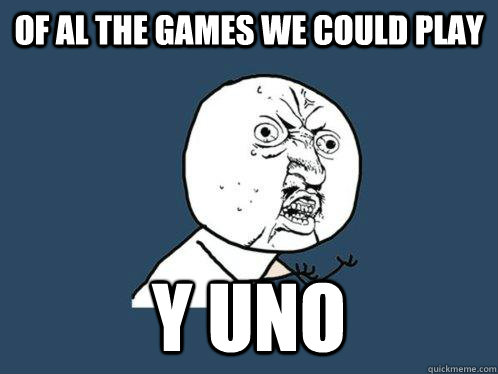 Of al the games we could play Y UNO  Y U No