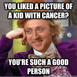 You liked a picture of a kid with cancer? you're such a good person - You liked a picture of a kid with cancer? you're such a good person  Condescending Wonka