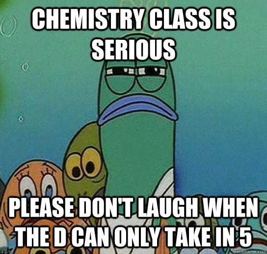 chemistry class is serious please don't laugh when the D can only take in 5  Serious fish SpongeBob