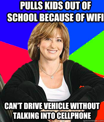 Pulls kids out of school because of WIFI Can't drive vehicle without talking into cellphone  Sheltering Suburban Mom