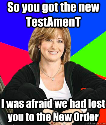 So you got the new TestAmenT I was afraid we had lost you to the New Order  Sheltering Suburban Mom