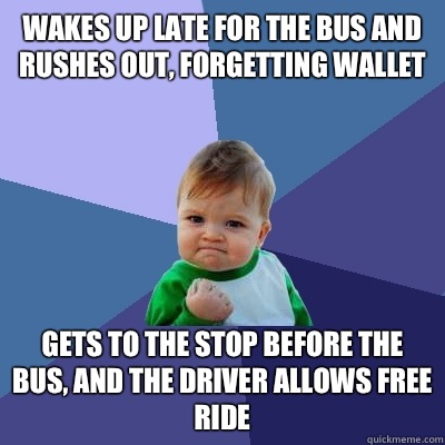 Wakes up late for the bus and rushes out, forgetting wallet Gets to the stop before the bus, and the driver allows free ride  Success Kid