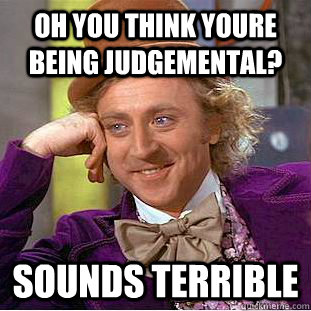 oh you think youre being judgemental? sounds terrible  Condescending Wonka