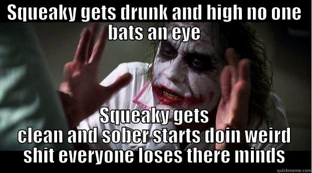 SQUEAKY GETS DRUNK AND HIGH NO ONE BATS AN EYE SQUEAKY GETS CLEAN AND SOBER STARTS DOIN WEIRD SHIT EVERYONE LOSES THERE MINDS Joker Mind Loss