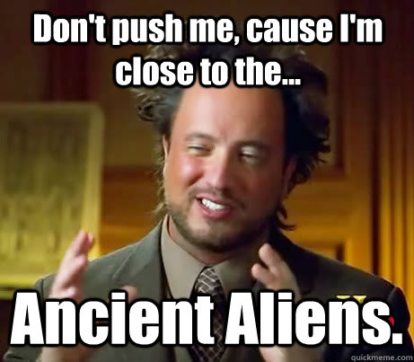 Don't push me, cause I'm close to the... Ancient Aliens.  Giorgio A Tsoukalos