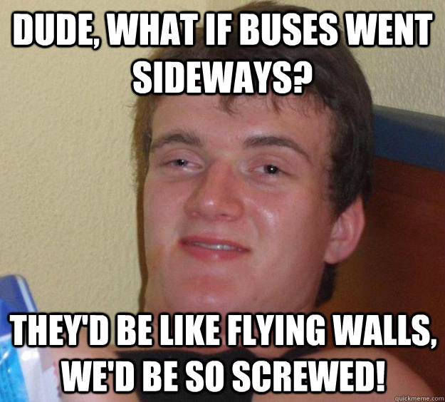 Dude, What if buses went sideways? They'd be like flying walls, we'd be so screwed! - Dude, What if buses went sideways? They'd be like flying walls, we'd be so screwed!  10 Guy