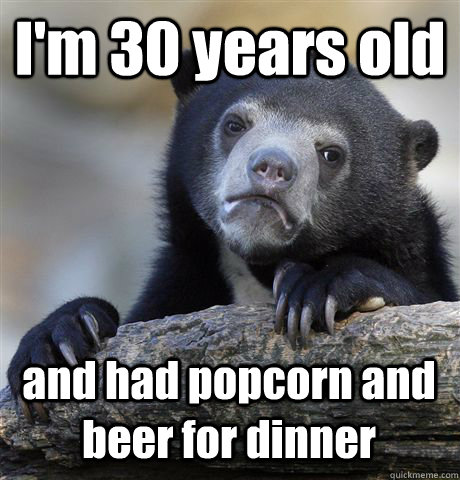 I'm 30 years old  and had popcorn and beer for dinner  Confession Bear