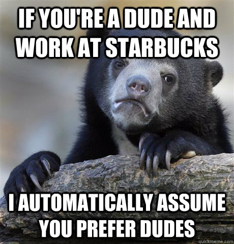 If you're a dude and work at starbucks I automatically assume you prefer dudes - If you're a dude and work at starbucks I automatically assume you prefer dudes  Confession Bear