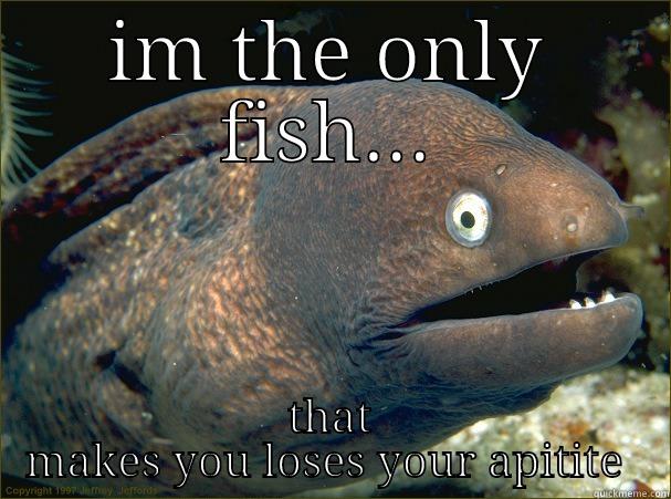 IM THE ONLY FISH... THAT MAKES YOU LOSES YOUR APITITE  Bad Joke Eel