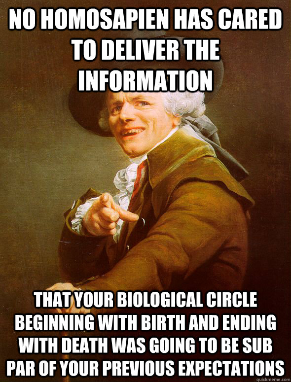 No homosapien has cared to deliver the information that your biological circle beginning with birth and ending with death was going to be sub par of your previous expectations  Joseph Ducreux