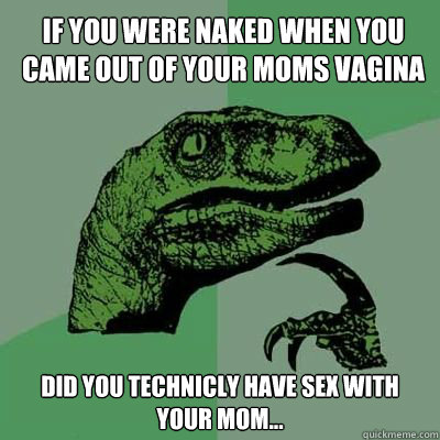 IF YOU WERE NAKED WHEN YOU CAME OUT OF YOUR MOMS VAGINA DID YOU TECHNICLY HAVE SEX WITH YOUR MOM...   Catdog Philosoraptor