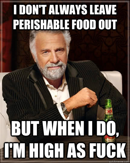 I don't always leave perishable food out but when I do, I'm high as fuck - I don't always leave perishable food out but when I do, I'm high as fuck  The Most Interesting Man In The World