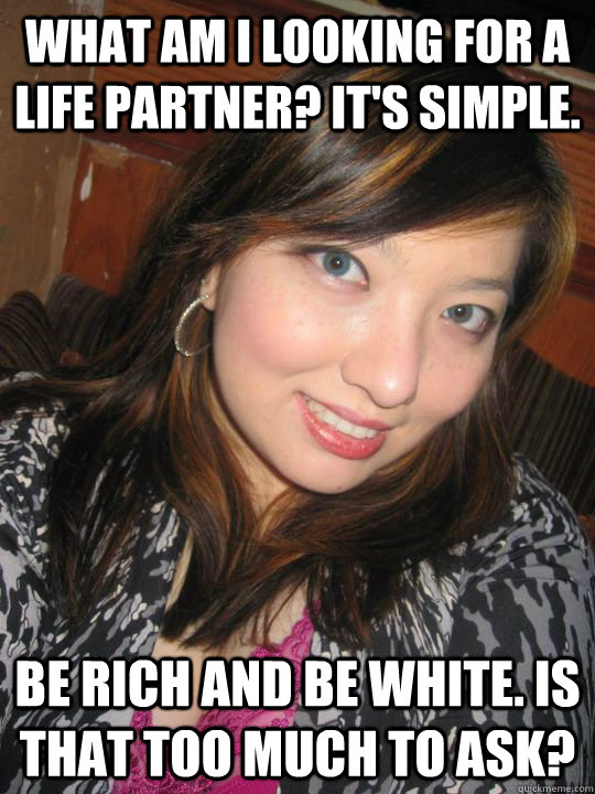 What am I looking for a life partner? It's simple. be rich and be white. Is that too much to ask?  