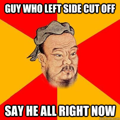 Guy who left side cut off say he all right now - Guy who left side cut off say he all right now  Confucius says