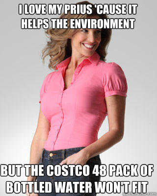 I love my prius 'cause it helps the environment But the Costco 48 pack of bottled water won't fit  Oblivious Suburban Mom