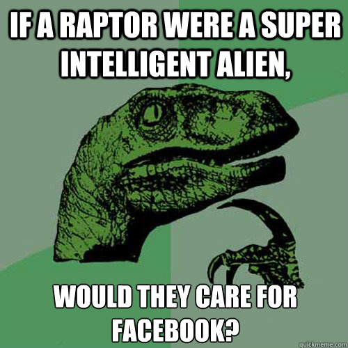 If a raptor were a super intelligent alien, would they care for facebook?  Philosoraptor