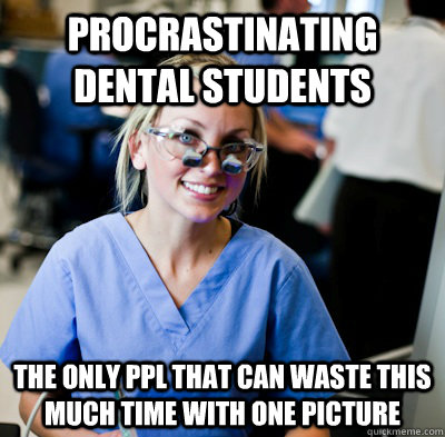 Procrastinating dental students the only ppl that can waste this much time with one picture - Procrastinating dental students the only ppl that can waste this much time with one picture  overworked dental student