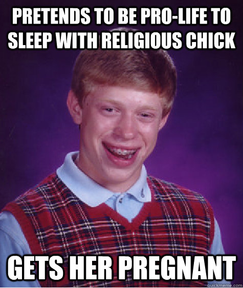 Pretends to be Pro-Life to sleep with religious chick Gets her pregnant  Bad Luck Brian