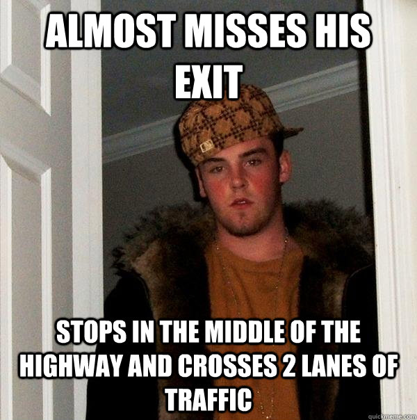 Almost misses his exit Stops in the middle of the highway and crosses 2 lanes of traffic - Almost misses his exit Stops in the middle of the highway and crosses 2 lanes of traffic  Scumbag Steve