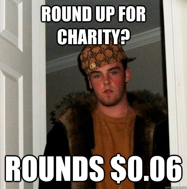 Round up for charity? Rounds $0.06  - Round up for charity? Rounds $0.06   Scumbag Steve