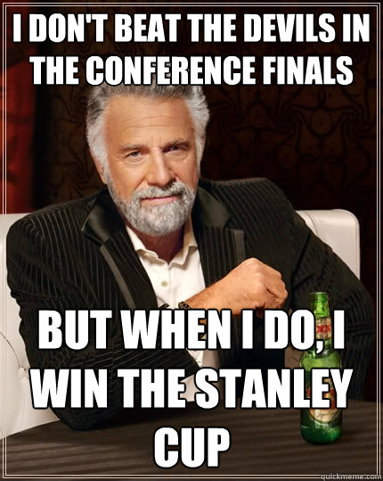 I don't beat the Devils in the Conference Finals but when I do, I win the Stanley Cup  The Most Interesting Man In The World