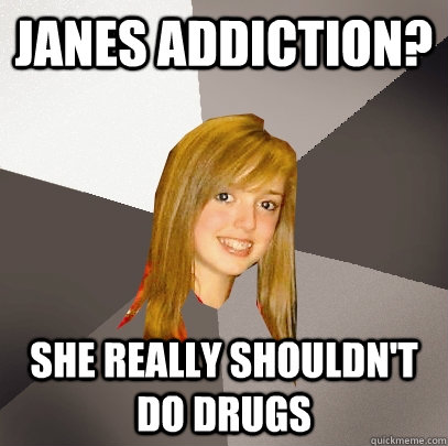 janes addiction? she really shouldn't do drugs  Musically Oblivious 8th Grader