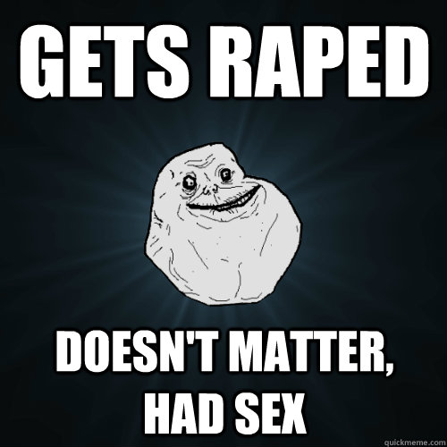 Gets raped Doesn't matter, had sex  Forever Alone