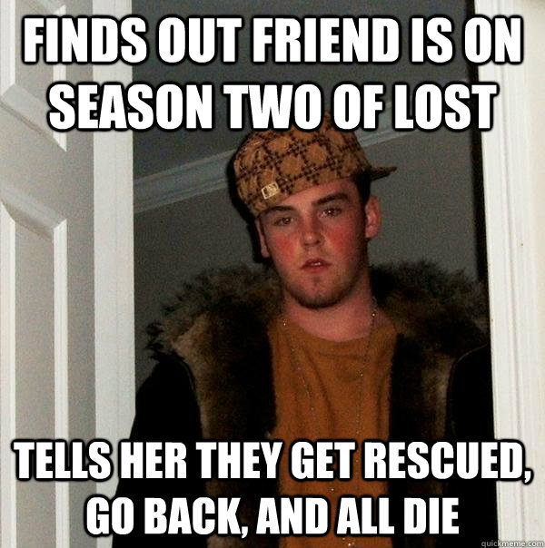 finds out friend is on season two of lost tells her they get rescued, go back, and all die  Scumbag Steve