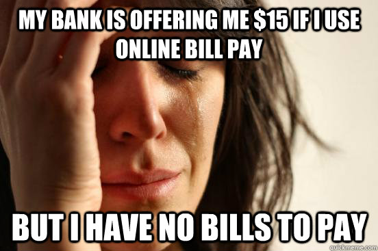 My bank is offering me $15 if I use online bill pay But I have no bills to pay - My bank is offering me $15 if I use online bill pay But I have no bills to pay  First World Problems