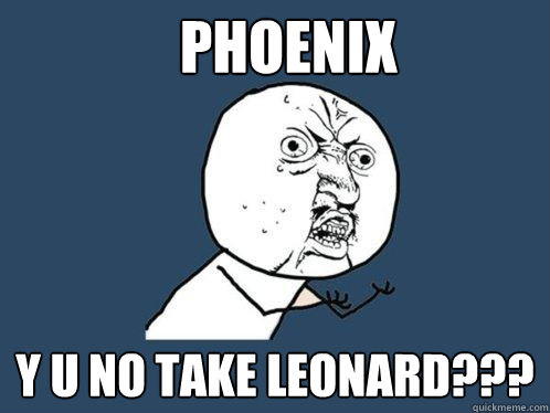 Phoenix  y u No Take Leonard???  Y U No