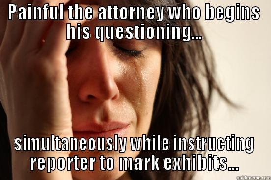 PAINFUL THE ATTORNEY WHO BEGINS HIS QUESTIONING... SIMULTANEOUSLY WHILE INSTRUCTING REPORTER TO MARK EXHIBITS... First World Problems