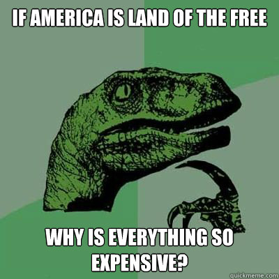 If America Is Land Of The Free Why is everything so expensive?  Catdog Philosoraptor