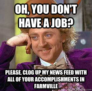 Oh, you don't have a job? Please, clog up my news feed with all of your accomplishments in farmville  Condescending Wonka